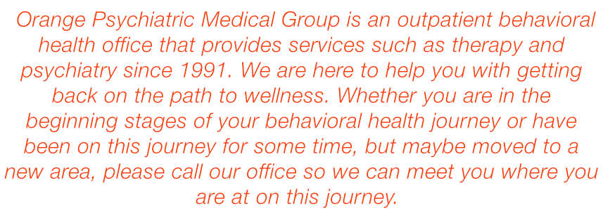 Orange Psychiatric Medical Group offers a large variety of areas of expertise and treatment modalities. This enables us to provide comprehensive care to our patients. Services are available in Child and Adolescent, Adult, and Geriatric Psychiatry.